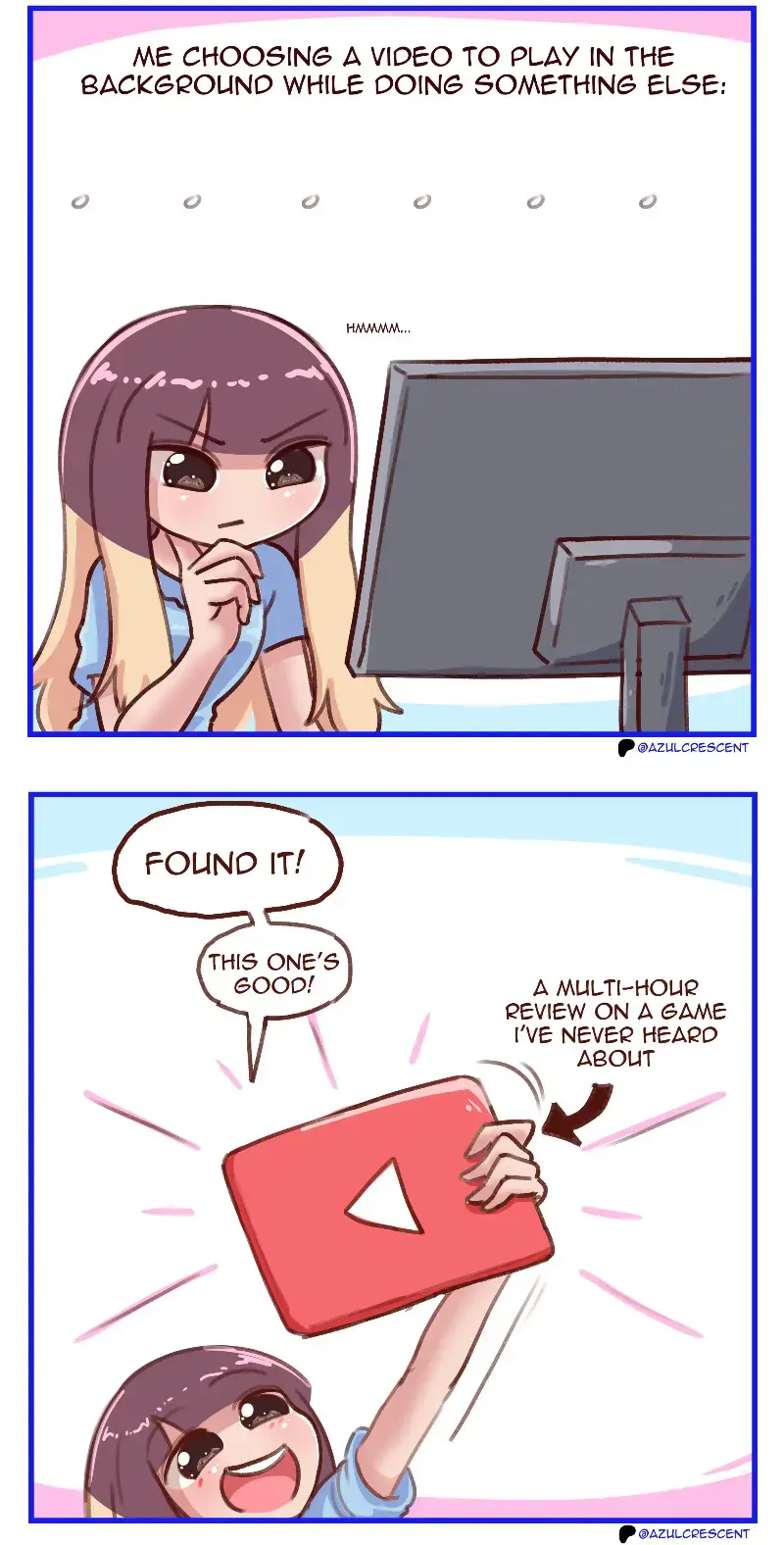 (ME CHOOSING A VIDEO TO PLAY IN THE BACKGROUND WHILE DOING SOMETHING ELSE)  "HwwwW..."  (A MULTI-HOUR REVIEW ON A GAME I'VE NEVER HEARD ABOUT) "FOUND IT! THIS ONE'S GOOD!"