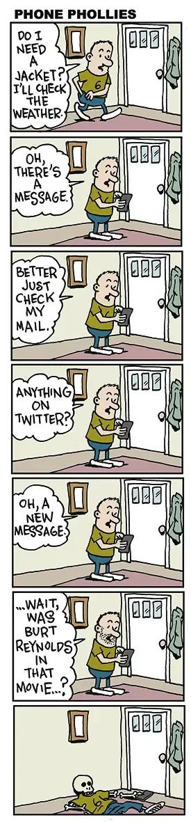 A 7 panel strip showing a man about to leave his house, but looking at his phone before he goes: DO I NEED A JACKET? I'LL CHECK THE WEATHER. OH THERE'S A MESSAGE. BETTER JUST CHECK MY MAIL. ANYTHING ON TWITTER? OH, A NEW MESSAGE. WAIT, WAS BURT REYNOLDS IN THAT MOVIE...? The final panel shows the man has turned into a pile of bones on the floor.